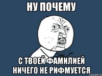 ну почему с твоей фамилией ничего не рифмуется