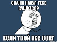 скажи нахуя тебе сушится? если твой вес 80кг