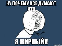 ну почему все думают что я жирный!!