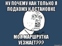 ну почему как только я подхожу к остановке моя маршрутка уезжает???