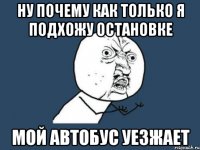 ну почему как только я подхожу остановке мой автобус уезжает