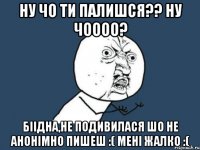 ну чо ти палишся?? ну чоооо? біідна,не подивилася шо не анонімно пишеш :( мені жалко :(