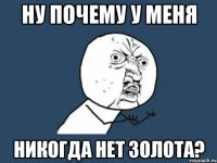 ну почему у меня никогда нет золота?