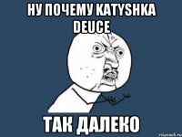 ну почему katyshka deuce так далеко