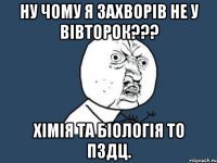 ну чому я захворів не у вівторок??? хімія та біологія то пздц.