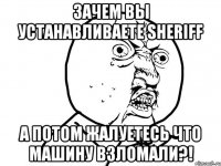 зачем вы устанавливаете sheriff а потом жалуетесь что машину взломали?!