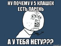 ну почему у 5 клашек есть парень а у тебя нету???