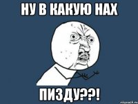 ну в какую нах пизду??!