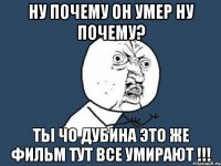 ну почему он умер ну почему? ты чо дубина это же фильм тут все умирают !!!