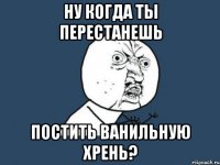 ну когда ты перестанешь постить ванильную хрень?