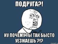 подруга?! ну почему ты так бысто уезжаешь ?!?