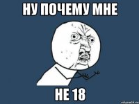 ну почему мне не 18