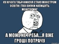 ну нічого,табачнику)я стану міністром освіти і твої внуки напишуть моніторинг а може не треба....я вже гроші потрачу