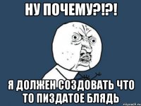 ну почему?!?! я должен создовать что то пиздатое блядь