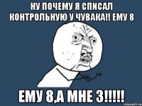 Ну почему я списал контрольную у чувака!! ему 8 ему 8,а мне 3!!!!!