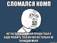 сломался комп нет не покидай меня прошу тебя я буду любить тебя вечно но только не покидай меня