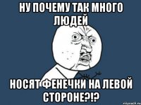 НУ ПОЧЕМУ ТАК МНОГО ЛЮДЕЙ НОСЯТ ФЕНЕЧКИ НА ЛЕВОЙ СТОРОНЕ?!?