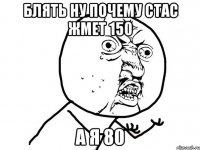 блять ну почему стас жмет 150 а я 80