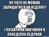 НУ ЧОГО НЕ МОЖНА ЗАЛИЩИТИСЯ НА НЕДІЛЮ? І ПОЇХАТИ НА НАВЧАННЯ В ПОНЕДІЛОК ПЕДРИЛА