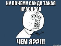 ну почему Саида такая красивая чем Я??!!!