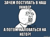 зачем поступать в наш универ а потом жаловаться на него?!