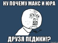 Ну почему Макс и Юра друзя педики!?