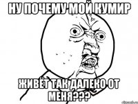 Ну почему мой кумир живёт так далеко от меня???