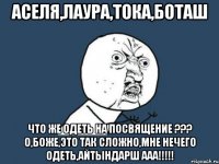 Аселя,Лаура,Тока,Боташ что же одеть на посвящение ??? о,боже,это так сложно,мне нечего одеть,айтындарш ааа!!!!!