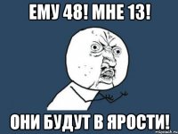 Ему 48! Мне 13! Они будут в ярости!