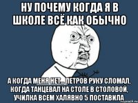 ну почему когда я в школе всё как обычно а когда меня нет... Петров руку сломал, когда танцевал на столе в столовой, училка всем халявно 5 поставила