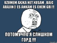 Uzumem axjka het xosam , baic arajin@ es ankam es chem gri !! ПОТОМУ ЧТО Я СЛИШКОМ ГОРД !!!