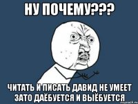 ну почему??? читать и писать давид не умеет зато даёбуется и выёбуется