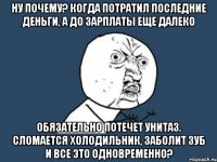 ну почему? Когда потратил последние деньги, а до зарплаты еще далеко Обязательно потечет унитаз. сломается холодильник, заболит зуб и все это одновременно?