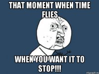 That moment when time flies when you want it to stop!!!