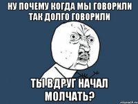 Ну почему когда мы говорили так долго говорили Ты вдруг начал молчать?