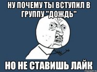 Ну почему ты вступил в группу "дождь" НО НЕ СТАВИШЬ ЛАЙК