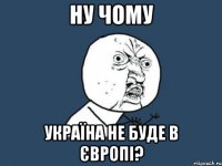 НУ ЧОМУ Україна не буде в Європі?