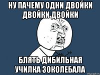 ну пачему одни двойки двойки двойки блять дибильная училка зоколебала