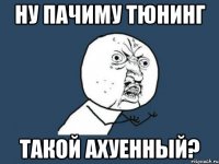 НУ ПаЧиМу ТЮНИНГ такой ахуенный?