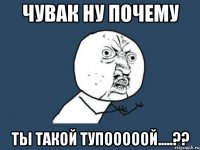 чувак ну почему ты такой тупооооой.....??