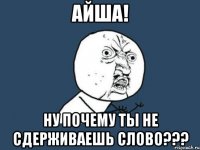 АЙША! НУ ПОЧЕМУ ТЫ НЕ СДЕРЖИВАЕШЬ СЛОВО???