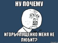 Ну почему Игорь Глущенко меня не любит?