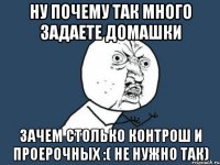 ну почему так много задаете домашки зачем столько контрош и проерочных :( не нужно так)