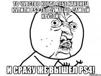 То чувство когда тебе наконец купили PS3 Ты думаешь самый крутой! И сразу же вышел PS4!