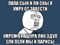 папа сын и ли сны я умру от завести умрем от ашура пик здул ели пели мы и ларисы