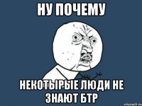 НУ ПОЧЕМУ НЕКОТЫРЫЕ ЛЮДИ НЕ ЗНАЮТ БТР