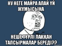 ну неге Майра апай үй жұмысына неше түрлі лаққан тапсырмалар береді??