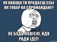 Ну навіщо ти продаєш себе як товар на Євромайдані? Не будь повією, йди ради ідеї!