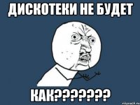 дискотеки не будет как???????