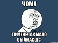 Чому ти мене так мало обіймаєш ?